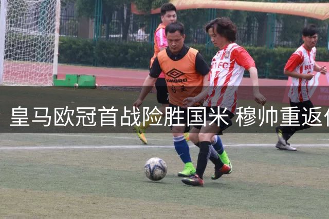 皇马欧冠首战险胜国米 穆帅重返伯纳乌艰难过关